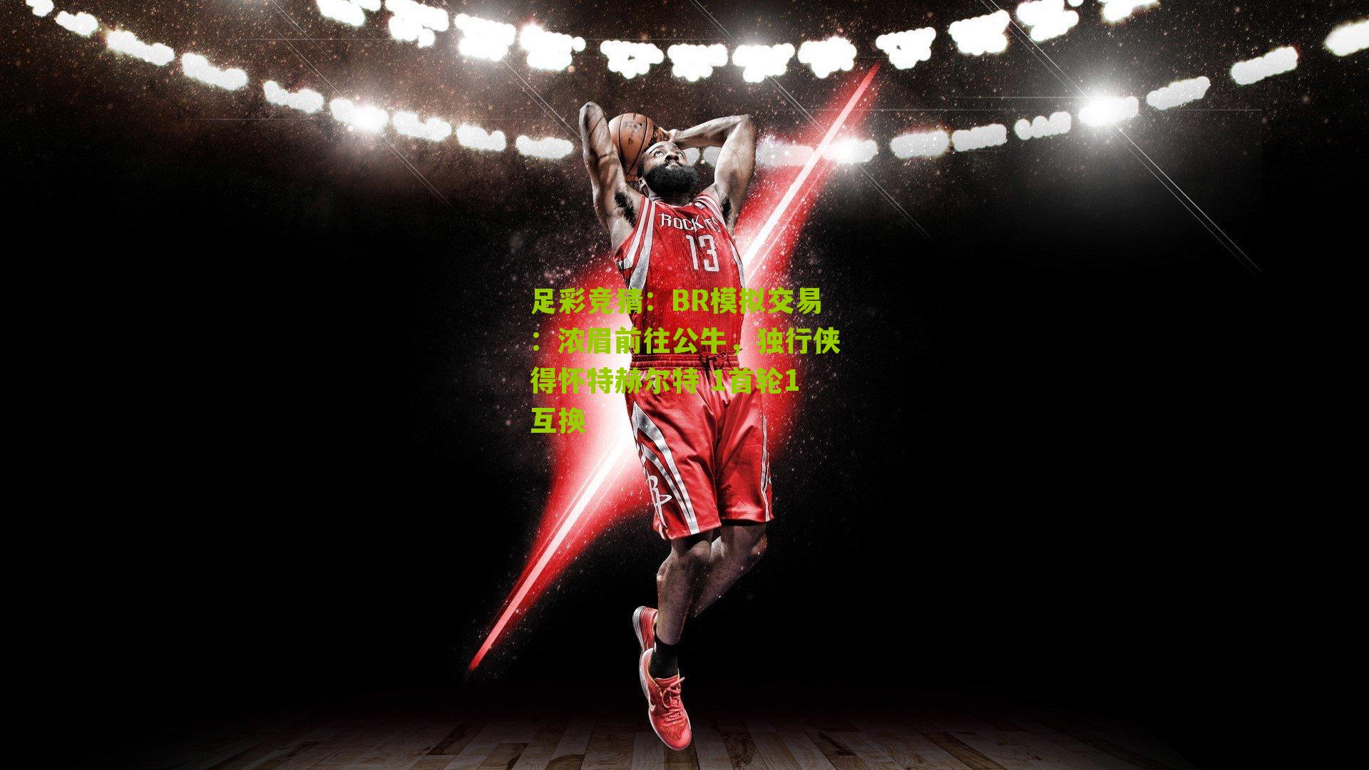 BR模拟交易：浓眉前往公牛，独行侠得怀特赫尔特 1首轮1互换