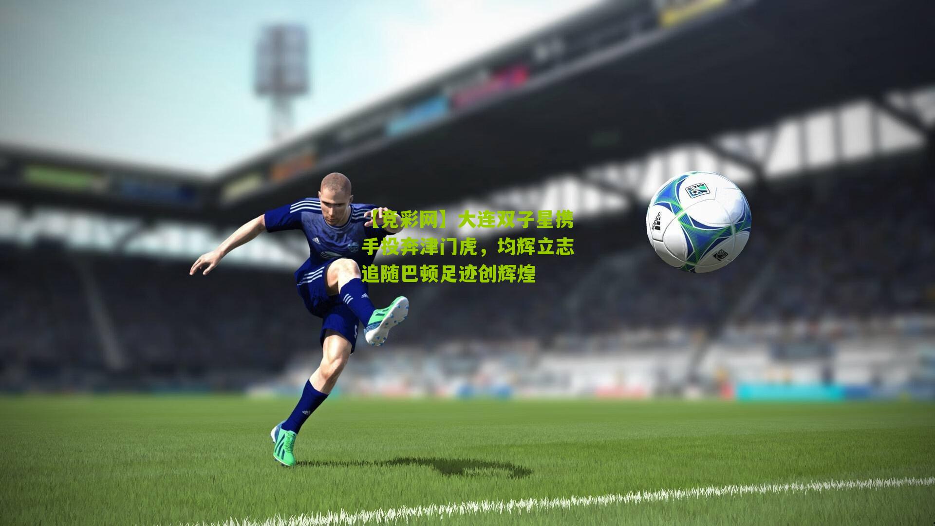 大连双子星携手投奔津门虎，均辉立志追随巴顿足迹创辉煌